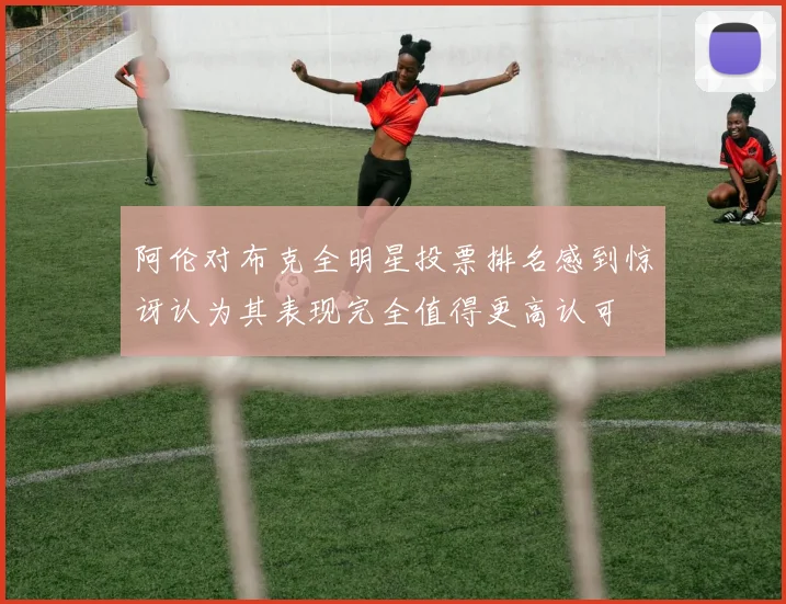 阿伦对布克全明星投票排名感到惊讶认为其表现完全值得更高认可