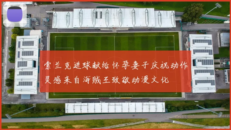 索兰克进球献给怀孕妻子庆祝动作灵感来自海贼王致敬动漫文化