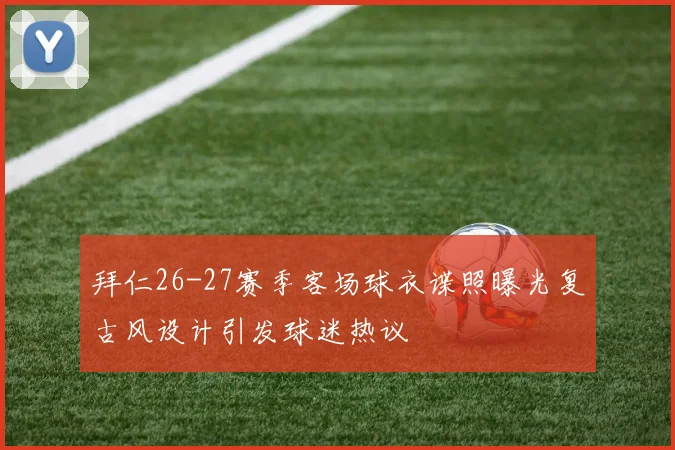 拜仁26-27赛季客场球衣谍照曝光复古风设计引发球迷热议