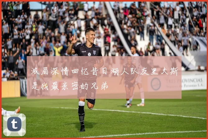 浓眉深情回忆昔日湖人队友里夫斯是我最亲密的兄弟