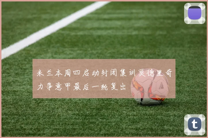 米兰本周四启动封闭集训莫德里奇力争意甲最后一轮复出