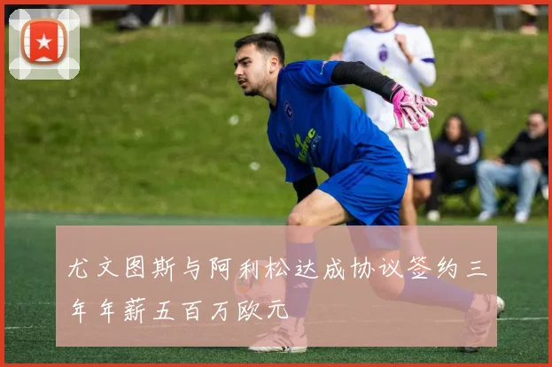 尤文图斯与阿利松达成协议签约三年年薪五百万欧元