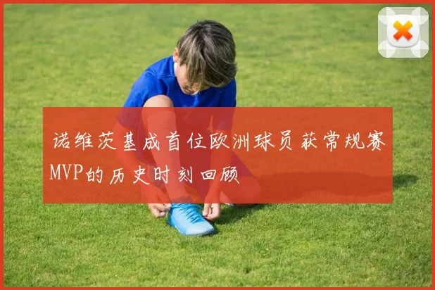 诺维茨基成首位欧洲球员获常规赛MVP的历史时刻回顾