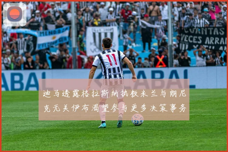 迪马透露格拉斯纳执教米兰与朗尼克无关伊布渴望参与更多决策事务