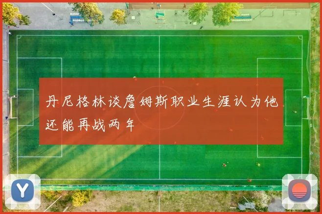 丹尼格林谈詹姆斯职业生涯认为他还能再战两年