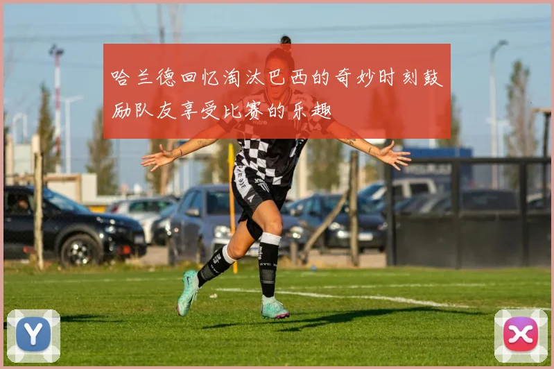 哈兰德回忆淘汰巴西的奇妙时刻鼓励队友享受比赛的乐趣