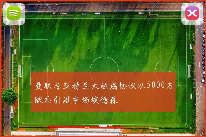 曼联与亚特兰大达成协议以5000万欧元引进中场埃德森