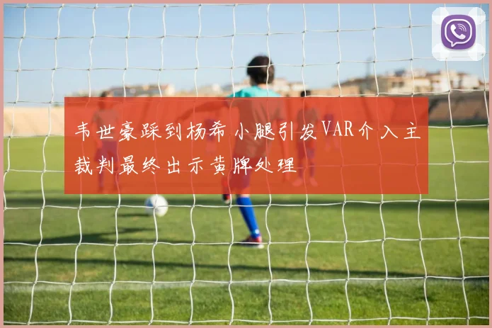 韦世豪踩到杨希小腿引发VAR介入主裁判最终出示黄牌处理