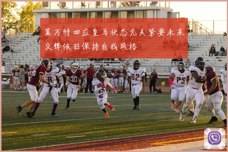 莱万特回应皇马状态无关紧要未来交锋依旧保持自我风格