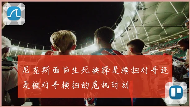 尼克斯面临生死抉择是横扫对手还是被对手横扫的危机时刻