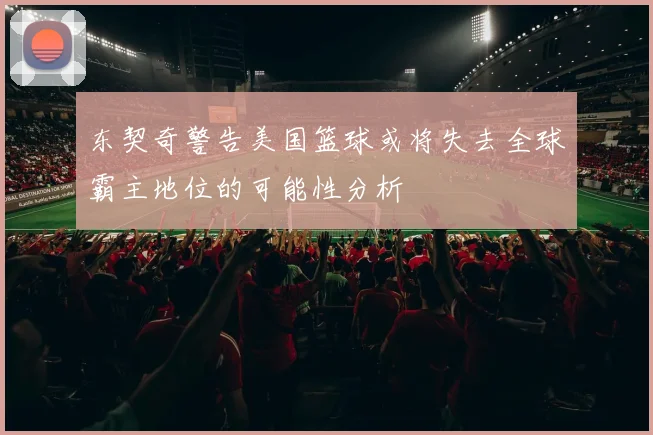 东契奇警告美国篮球或将失去全球霸主地位的可能性分析