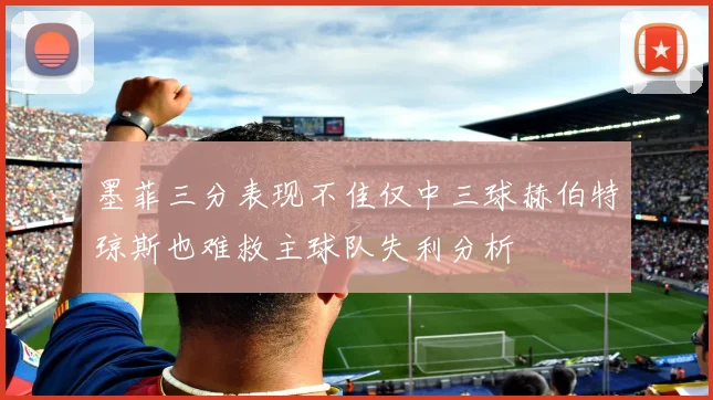 墨菲三分表现不佳仅中三球赫伯特琼斯也难救主球队失利分析