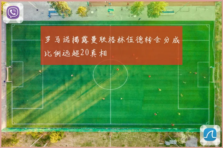 罗马诺揭露曼联格林伍德转会分成比例远超20真相