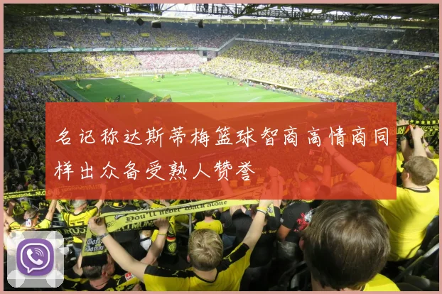 名记称达斯蒂梅篮球智商高情商同样出众备受熟人赞誉
