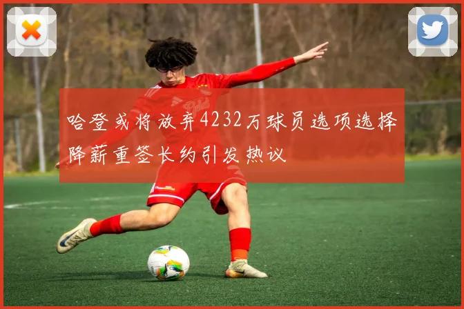 哈登或将放弃4232万球员选项选择降薪重签长约引发热议