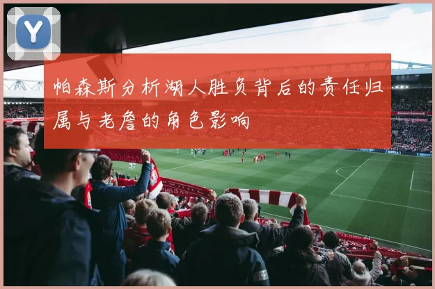 帕森斯分析湖人胜负背后的责任归属与老詹的角色影响