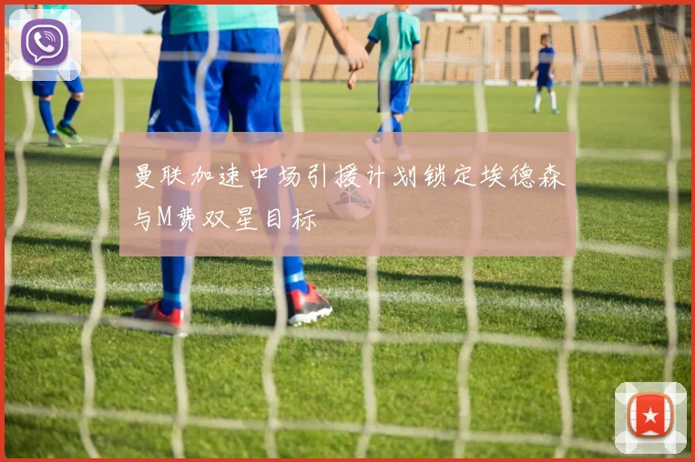 曼联加速中场引援计划锁定埃德森与M费双星目标