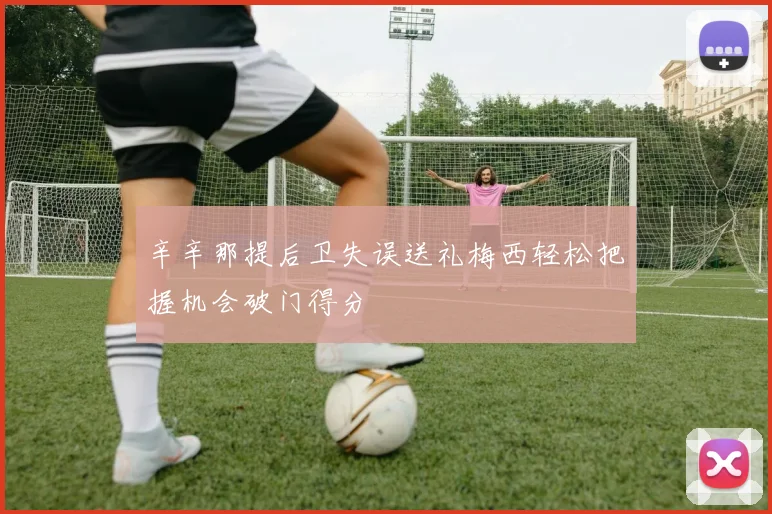 辛辛那提后卫失误送礼梅西轻松把握机会破门得分