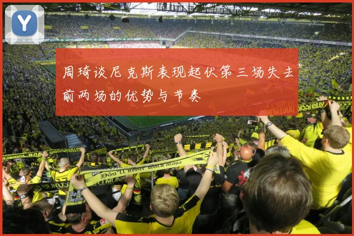 周琦谈尼克斯表现起伏第三场失去前两场的优势与节奏