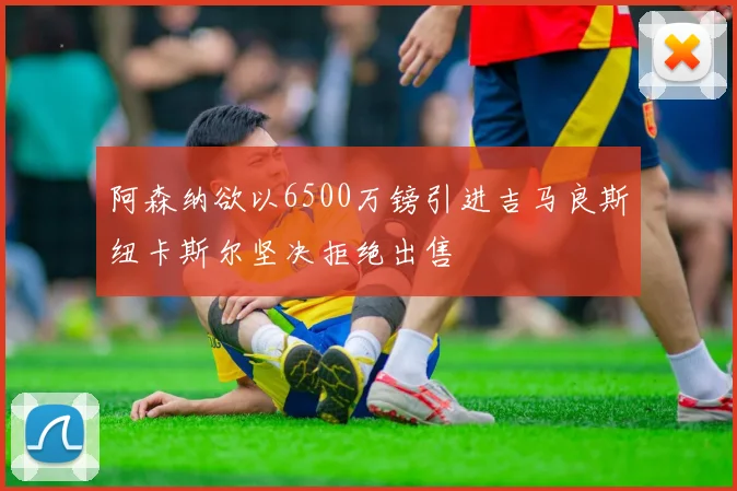 阿森纳欲以6500万镑引进吉马良斯纽卡斯尔坚决拒绝出售