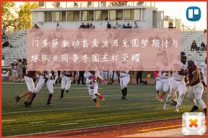 门多萨激动首秀为马竞圆梦期待与球队共同争夺国王杯荣耀
