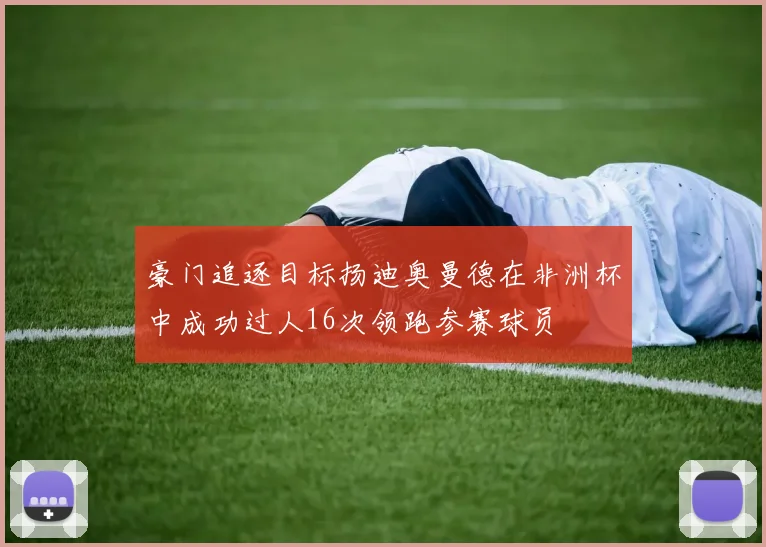 豪门追逐目标扬迪奥曼德在非洲杯中成功过人16次领跑参赛球员