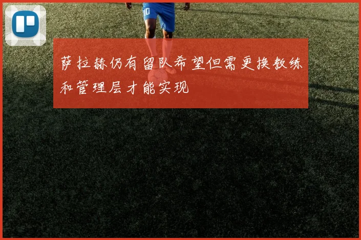 萨拉赫仍有留队希望但需更换教练和管理层才能实现