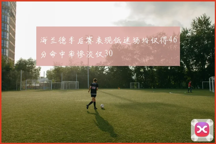 海兰德季后赛表现低迷场均仅得46分命中率惨淡仅30