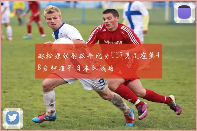 赵松源劲射扳平比分U17男足在第48分钟追平日本队战局