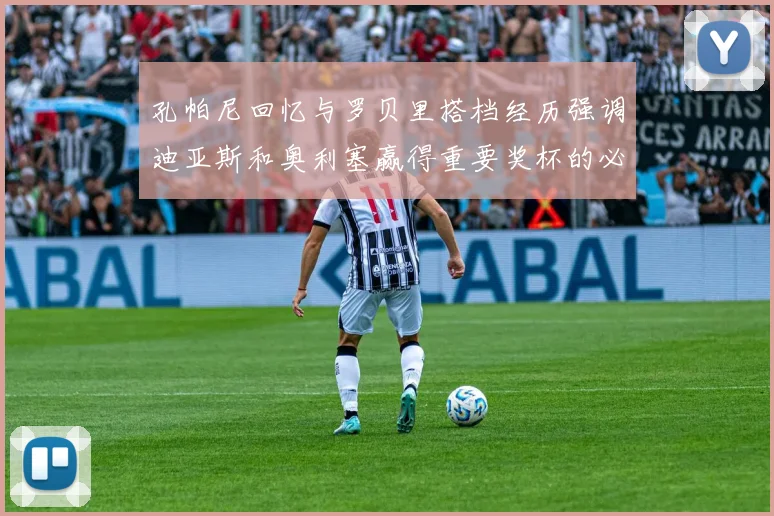 孔帕尼回忆与罗贝里搭档经历强调迪亚斯和奥利塞赢得重要奖杯的必要性
