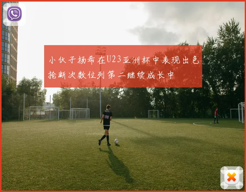 小伙子杨希在U23亚洲杯中表现出色抢断次数位列第二继续成长中