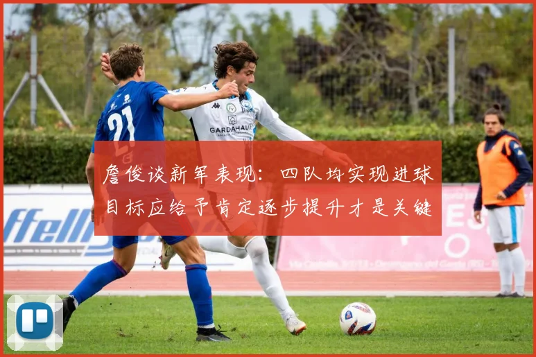 詹俊谈新军表现：四队均实现进球目标应给予肯定逐步提升才是关键